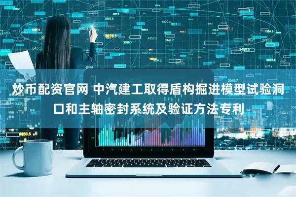 炒币配资官网 中汽建工取得盾构掘进模型试验洞口和主轴密封系统及验证方法专利