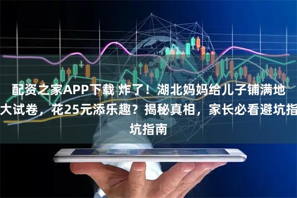 配资之家APP下载 炸了！湖北妈妈给儿子铺满地超大试卷，花25元添乐趣？揭秘真相，家长必看避坑指南