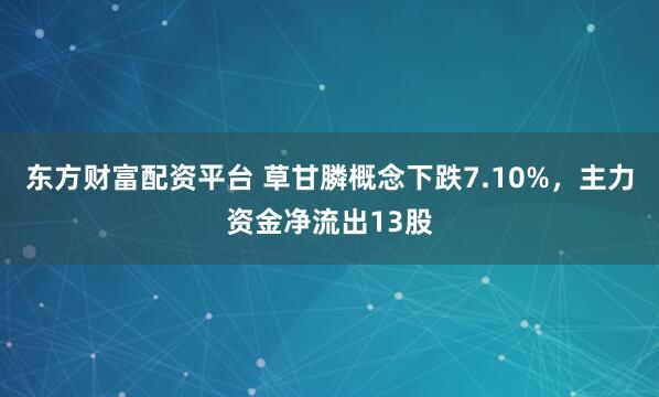 东方财富配资平台 草甘膦概念下跌7.10%，主力资金净流出13股