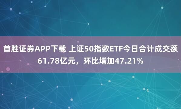 首胜证券APP下载 上证50指数ETF今日合计成交额61.78亿元，环比增加47.21%