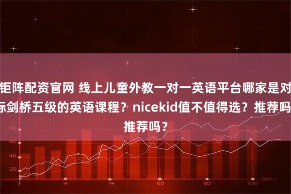 钜阵配资官网 线上儿童外教一对一英语平台哪家是对标剑桥五级的英语课程？nicekid值不值得选？推荐吗？