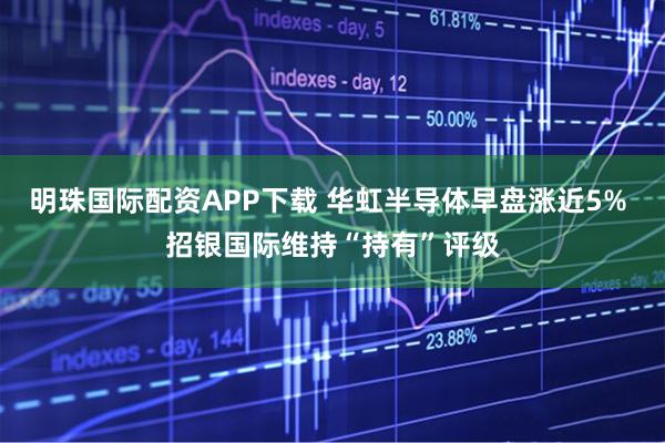 明珠国际配资APP下载 华虹半导体早盘涨近5% 招银国际维持“持有”评级