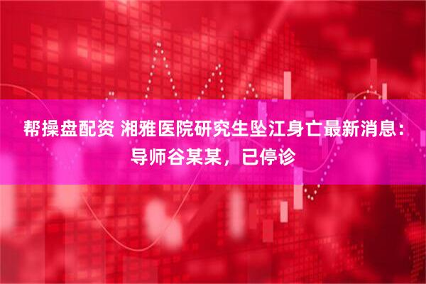 帮操盘配资 湘雅医院研究生坠江身亡最新消息：导师谷某某，已停诊