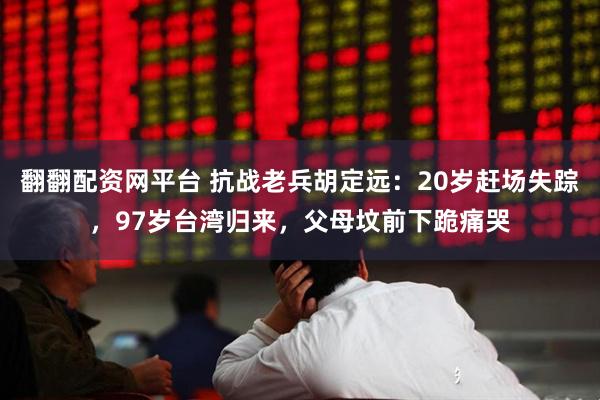 翻翻配资网平台 抗战老兵胡定远：20岁赶场失踪，97岁台湾归来，父母坟前下跪痛哭