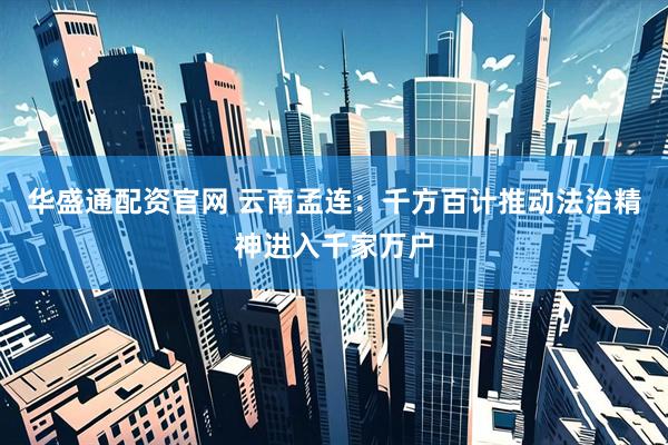 华盛通配资官网 云南孟连：千方百计推动法治精神进入千家万户